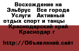 Восхождение на Эльбрус - Все города Услуги » Активный отдых,спорт и танцы   . Краснодарский край,Краснодар г.